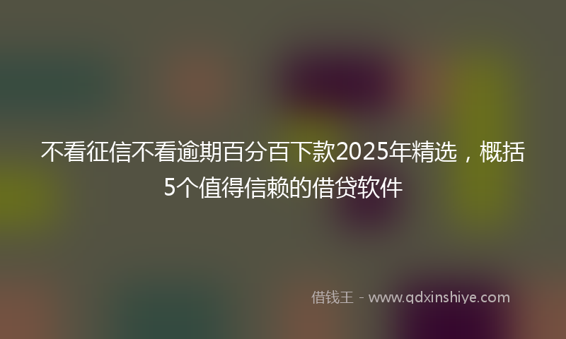 不看征信不看逾期百分百下款2025年精选，概括5个值得信赖的借贷软件