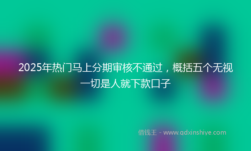 2025年热门马上分期审核不通过，概括五个无视一切是人就下款口子