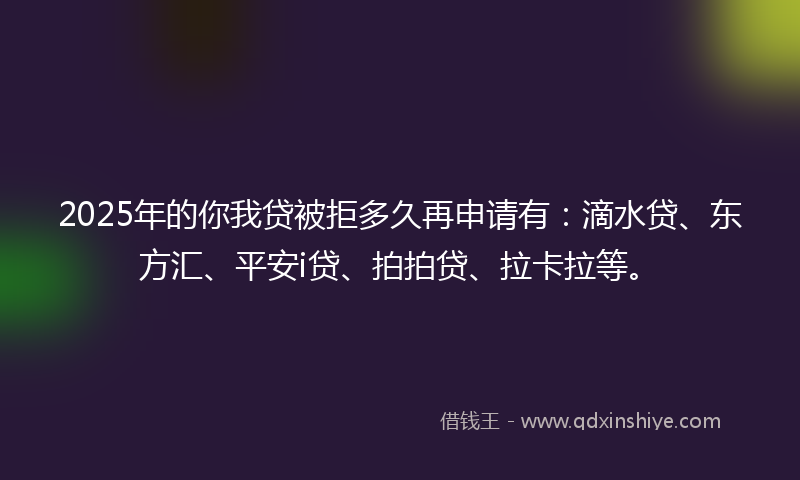 2025年的你我贷被拒多久再申请有：滴水贷、东方汇、平安i贷、拍拍贷、拉卡拉等。