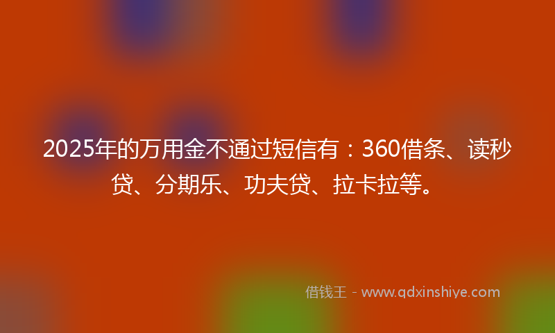 2025年的万用金不通过短信有：360借条、读秒贷、分期乐、功夫贷、拉卡拉等。