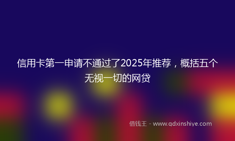 信用卡第一申请不通过了2025年推荐，概括五个无视一切的网贷