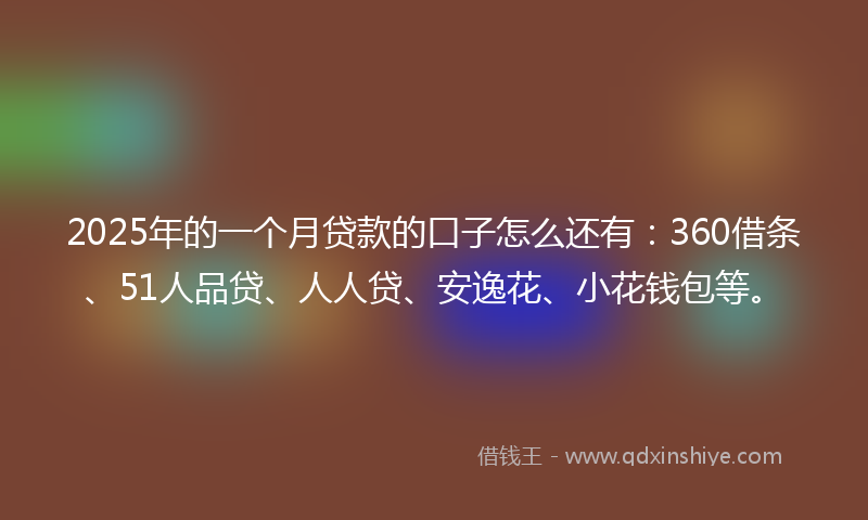 2025年的一个月贷款的口子怎么还有：360借条、51人品贷、人人贷、安逸花、小花钱包等。