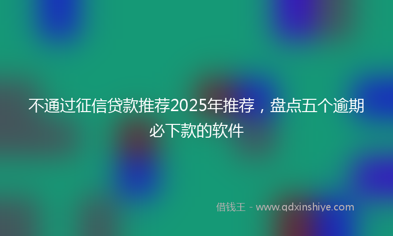 不通过征信贷款推荐2025年推荐，盘点五个逾期必下款的软件