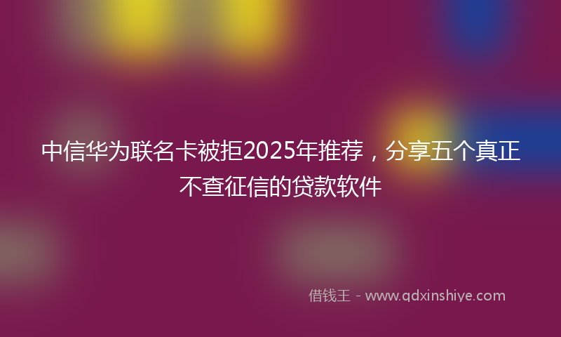 中信华为联名卡被拒2025年推荐，分享五个真正不查征信的贷款软件