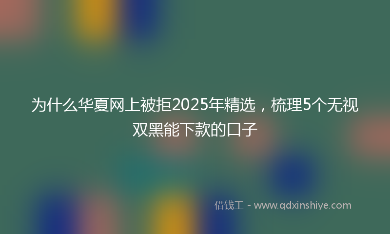 为什么华夏网上被拒2025年精选，梳理5个无视双黑能下款的口子