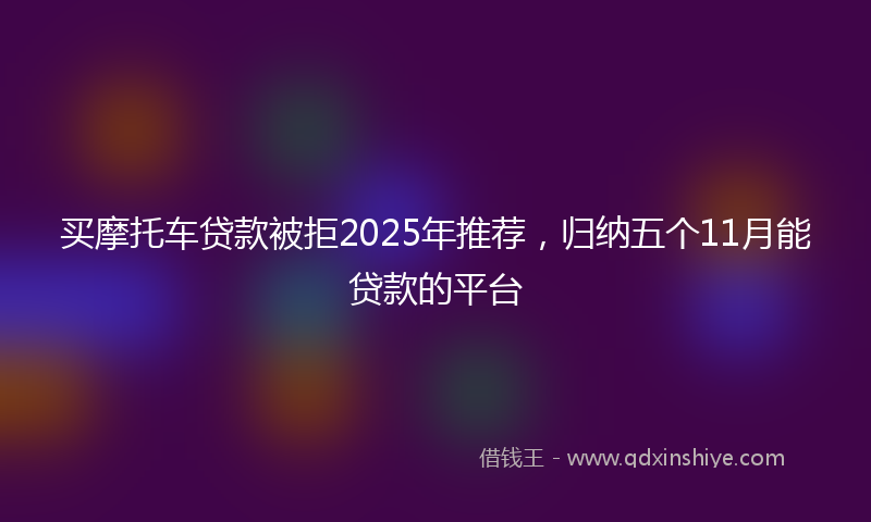 买摩托车贷款被拒2025年推荐，归纳五个11月能贷款的平台