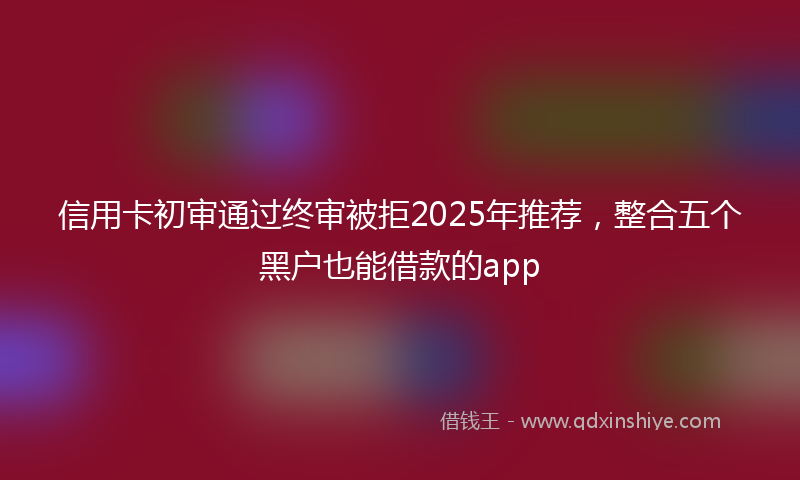信用卡初审通过终审被拒2025年推荐，整合五个黑户也能借款的app