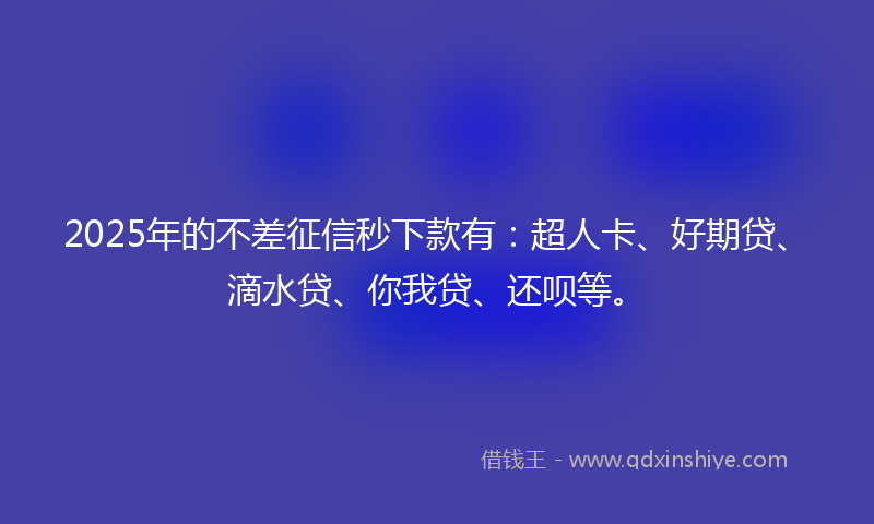 2025年的不差征信秒下款有：超人卡、好期贷、滴水贷、你我贷、还呗等。