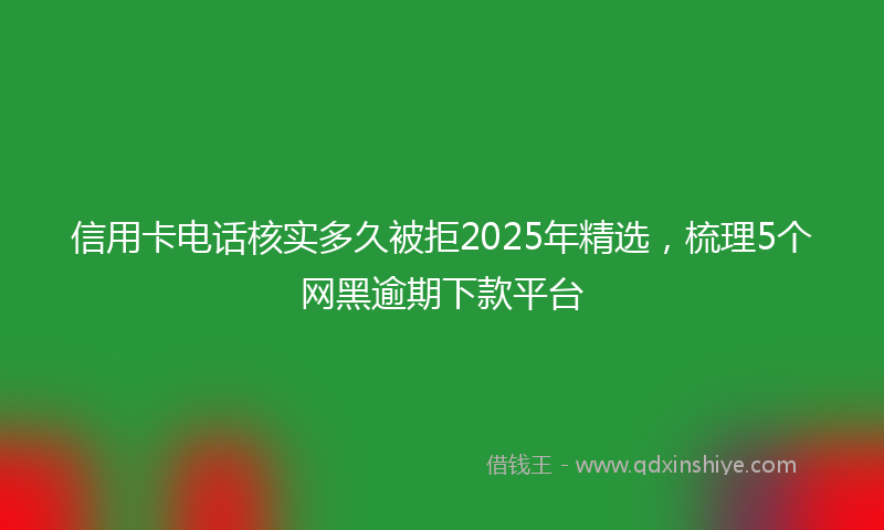信用卡电话核实多久被拒2025年精选，梳理5个网黑逾期下款平台