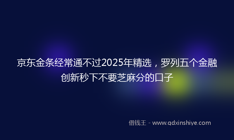 京东金条经常通不过2025年精选，罗列五个金融创新秒下不要芝麻分的口子