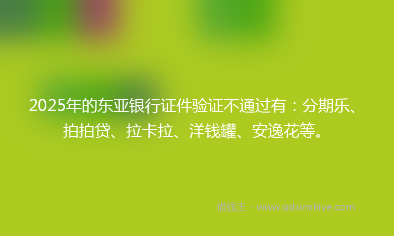 2025年的东亚银行证件验证不通过有：分期乐、拍拍贷、拉卡拉、洋钱罐、安逸花等。