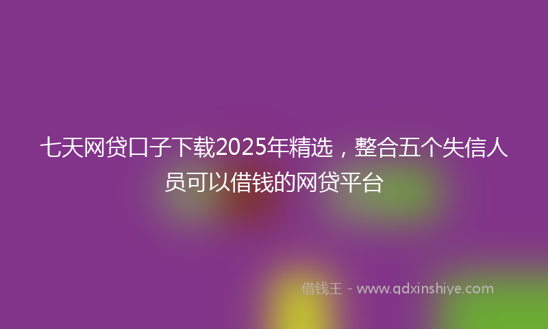 七天网贷口子下载2025年精选，整合五个失信人员可以借钱的网贷平台