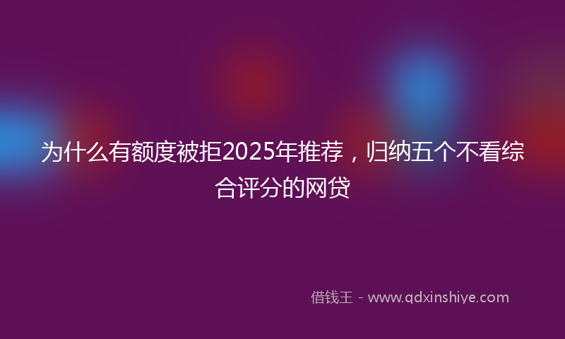 为什么有额度被拒2025年推荐，归纳五个不看综合评分的网贷