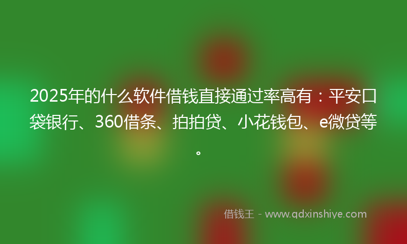 2025年的什么软件借钱直接通过率高有：平安口袋银行、360借条、拍拍贷、小花钱包、e微贷等。