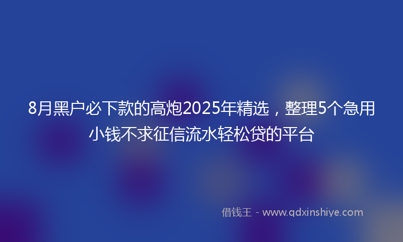 8月黑户必下款的高炮2025年精选，整理5个急用小钱不求征信流水轻松贷的平台
