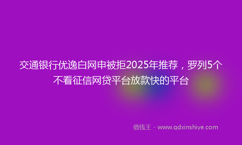 交通银行优逸白网申被拒2025年推荐，罗列5个不看征信网贷平台放款快的平台