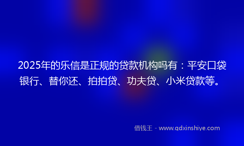 2025年的乐信是正规的贷款机构吗有：平安口袋银行、替你还、拍拍贷、功夫贷、小米贷款等。