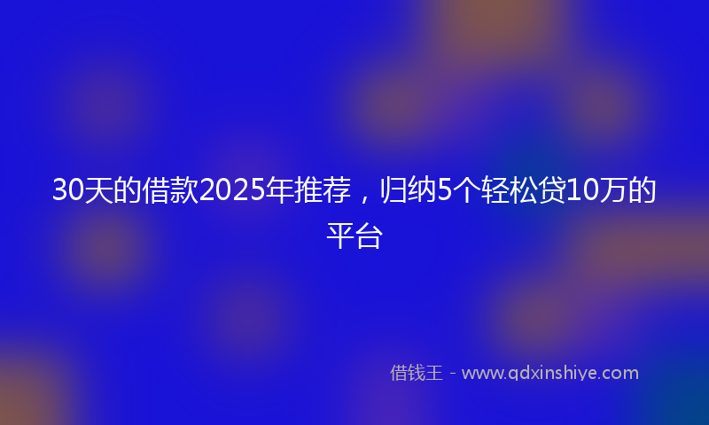 30天的借款2025年推荐，归纳5个轻松贷10万的平台