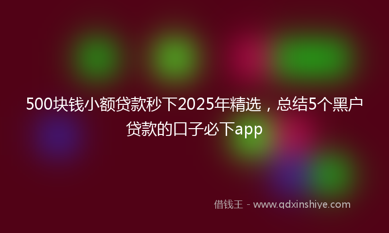 500块钱小额贷款秒下2025年精选，总结5个黑户贷款的口子必下app