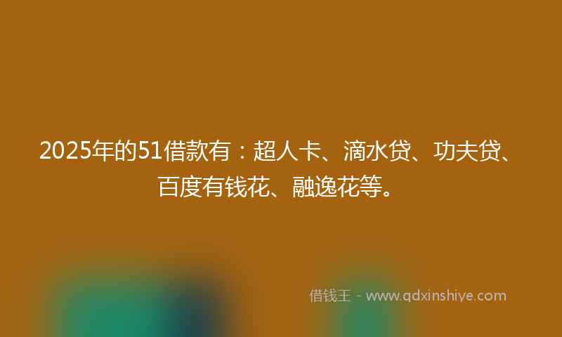 2025年的51借款有：超人卡、滴水贷、功夫贷、百度有钱花、融逸花等。