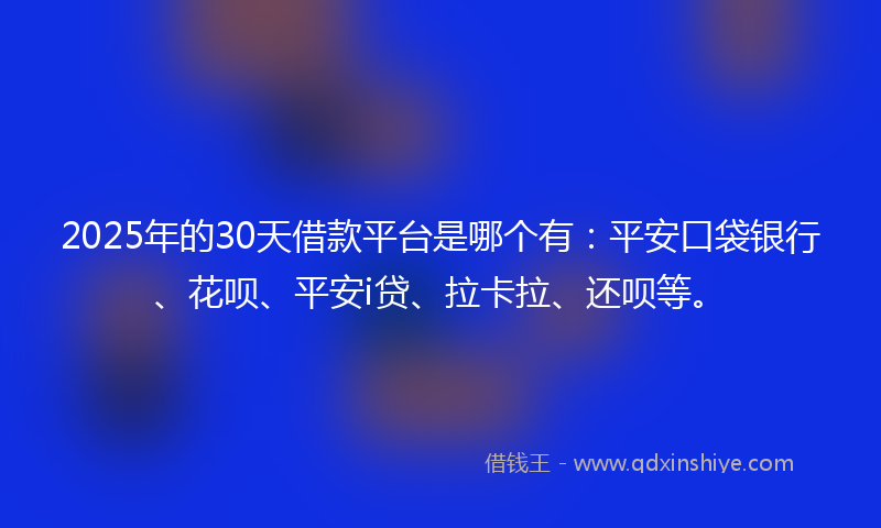 2025年的30天借款平台是哪个有：平安口袋银行、花呗、平安i贷、拉卡拉、还呗等。