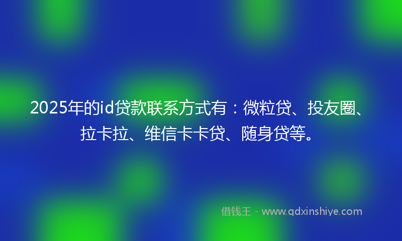 2025年的id贷款联系方式有：微粒贷、投友圈、拉卡拉、维信卡卡贷、随身贷等。
