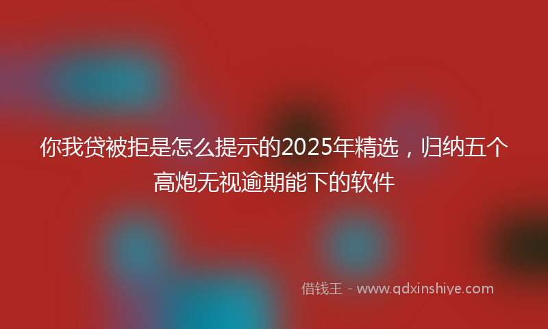 你我贷被拒是怎么提示的2025年精选，归纳五个高炮无视逾期能下的软件