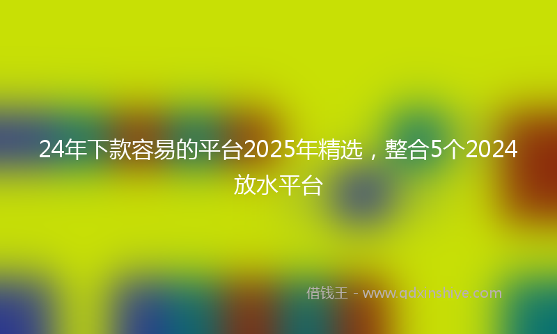 24年下款容易的平台2025年精选，整合5个2024放水平台
