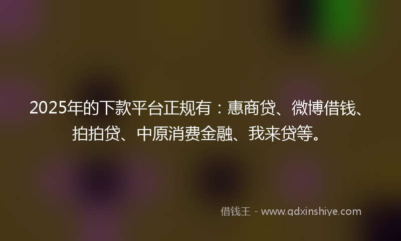 2025年的下款平台正规有：惠商贷、微博借钱、拍拍贷、中原消费金融、我来贷等。