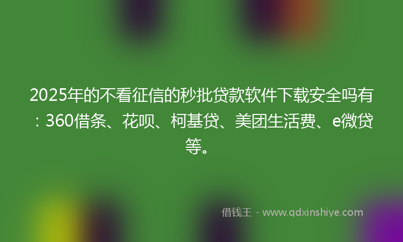 2025年的不看征信的秒批贷款软件下载安全吗有：360借条、花呗、柯基贷、美团生活费、e微贷等。