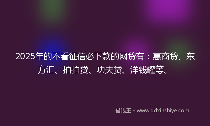 2025年的不看征信必下款的网贷有：惠商贷、东方汇、拍拍贷、功夫贷、洋钱罐等。