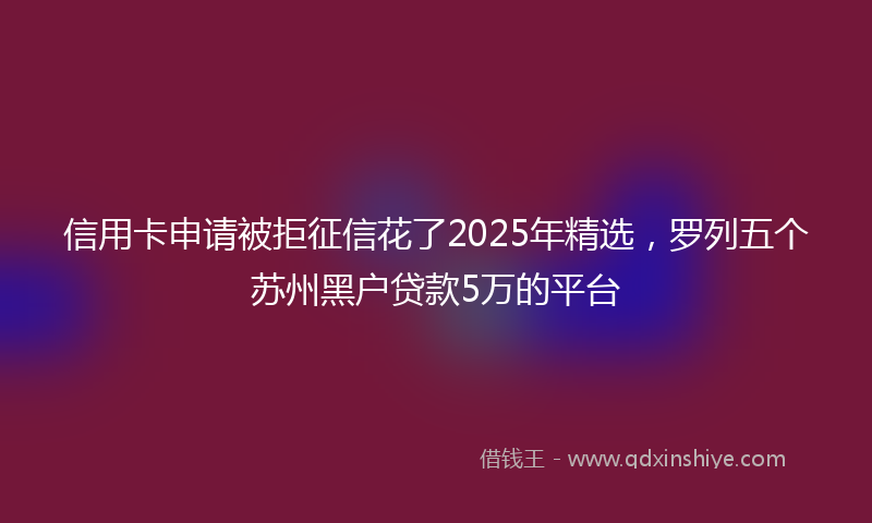 信用卡申请被拒征信花了2025年精选,罗列五个苏州黑户贷款5万的平台