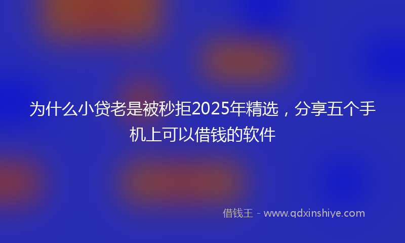 为什么小贷老是被秒拒2025年精选，分享五个手机上可以借钱的软件