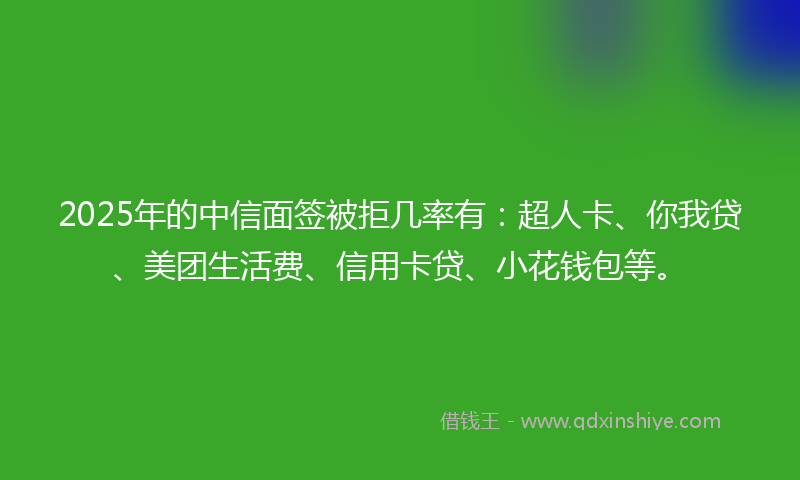 2025年的中信面签被拒几率有：超人卡、你我贷、美团生活费、信用卡贷、小花钱包等。