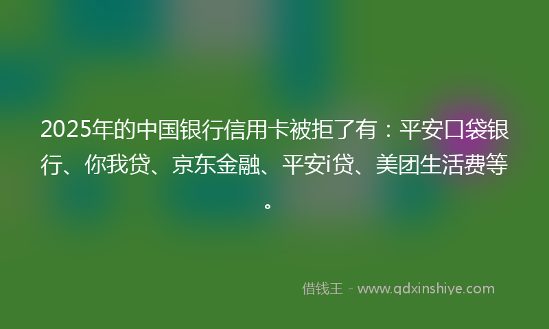 2025年的中国银行信用卡被拒了有：平安口袋银行、你我贷、京东金融、平安i贷、美团生活费等。