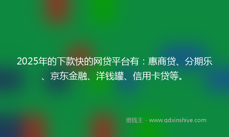 2025年的下款快的网贷平台有：惠商贷、分期乐、京东金融、洋钱罐、信用卡贷等。