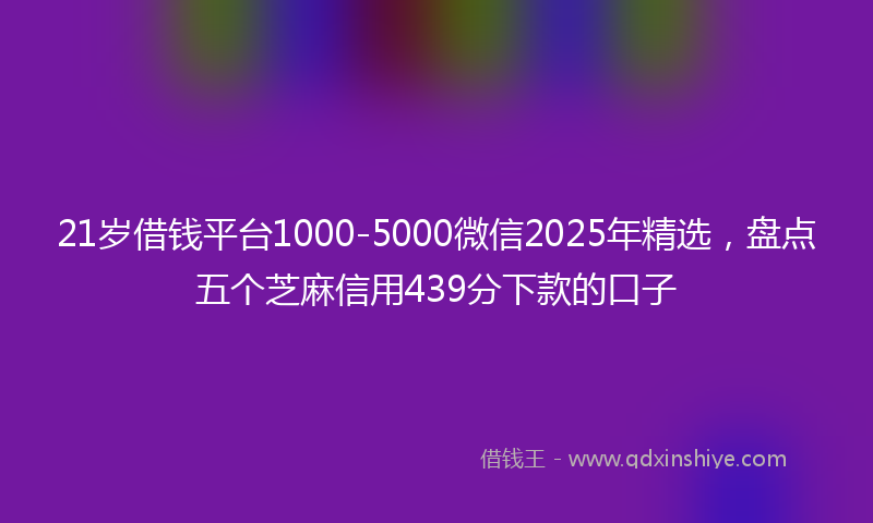 21岁借钱平台1000-5000微信2025年精选，盘点五个芝麻信用439分下款的口子