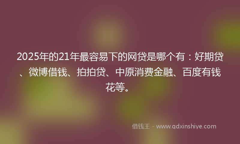 2025年的21年最容易下的网贷是哪个有：好期贷、微博借钱、拍拍贷、中原消费金融、百度有钱花等。