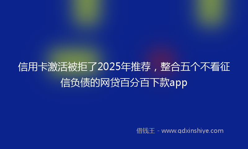 信用卡激活被拒了2025年推荐，整合五个不看征信负债的网贷百分百下款app