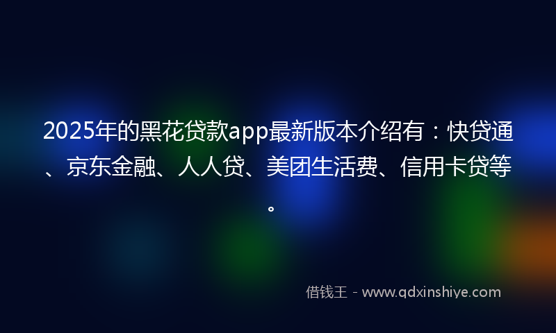 2025年的黑花贷款app最新版本介绍有：快贷通、京东金融、人人贷、美团生活费、信用卡贷等。