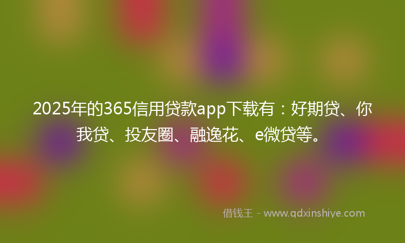 2025年的365信用贷款app下载有：好期贷、你我贷、投友圈、融逸花、e微贷等。