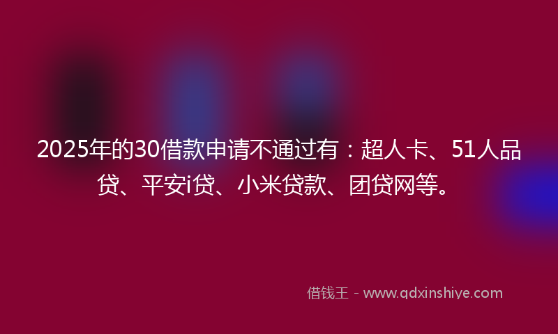 2025年的30借款申请不通过有：超人卡、51人品贷、平安i贷、小米贷款、团贷网等。