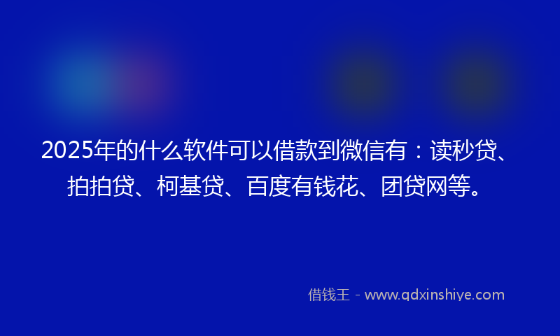 2025年的什么软件可以借款到微信有：读秒贷、拍拍贷、柯基贷、百度有钱花、团贷网等。