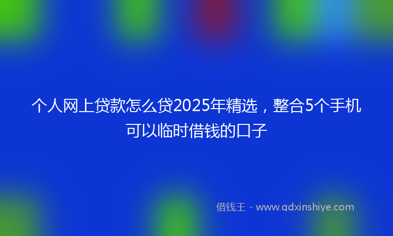 个人网上贷款怎么贷2025年精选，整合5个手机可以临时借钱的口子