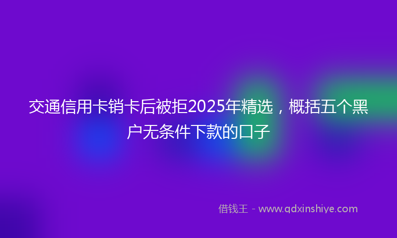 交通信用卡销卡后被拒2025年精选，概括五个黑户无条件下款的口子