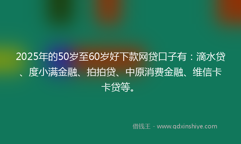 2025年的50岁至60岁好下款网贷口子有：滴水贷、度小满金融、拍拍贷、中原消费金融、维信卡卡贷等。