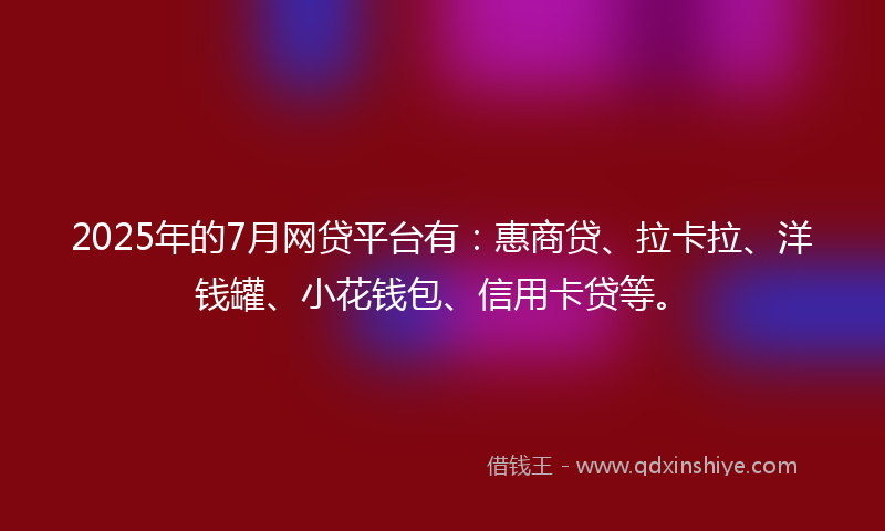 2025年的7月网贷平台有：惠商贷、拉卡拉、洋钱罐、小花钱包、信用卡贷等。