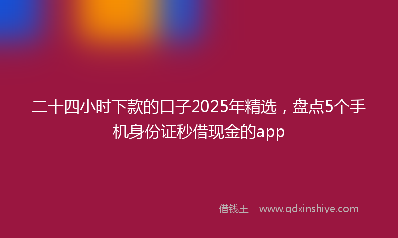二十四小时下款的口子2025年精选，盘点5个手机身份证秒借现金的app