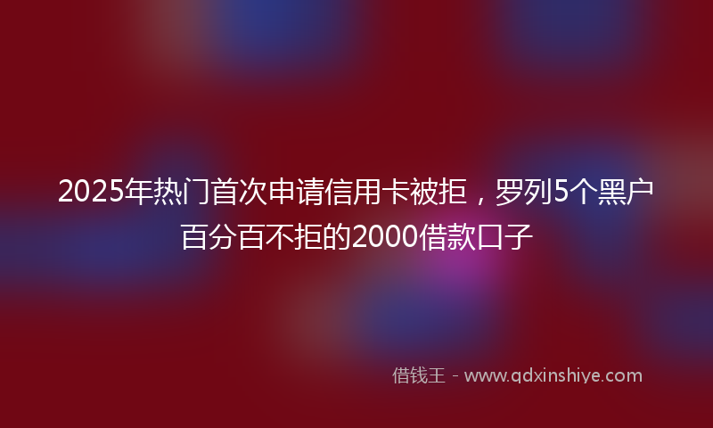 2025年热门首次申请信用卡被拒，罗列5个黑户百分百不拒的2000借款口子
