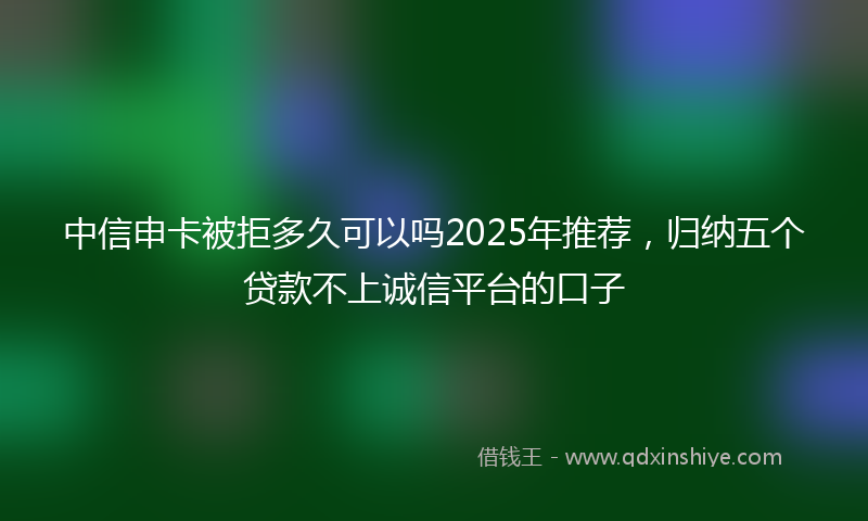 中信申卡被拒多久可以吗2025年推荐，归纳五个贷款不上诚信平台的口子